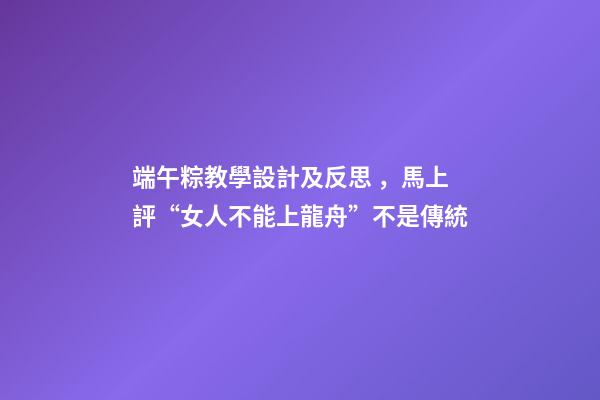 端午粽教學設計及反思，馬上評“女人不能上龍舟”不是傳統-第1張-觀點-玄機派